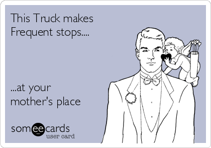 This Truck makes 
Frequent stops....



...at your
mother's place