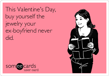 This Valentine's Day,
buy yourself the
jewelry your
ex-boyfriend never
did.