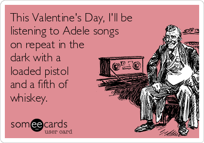 This Valentine's Day, I'll be
listening to Adele songs
on repeat in the
dark with a
loaded pistol
and a fifth of
whiskey.