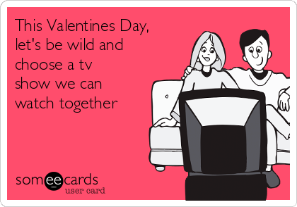 This Valentines Day,
let's be wild and
choose a tv
show we can
watch together 