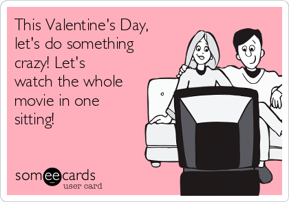 This Valentine's Day,
let's do something
crazy! Let's
watch the whole
movie in one
sitting!