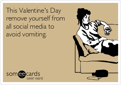 This Valentine's Day
remove yourself from
all social media to
avoid vomiting.