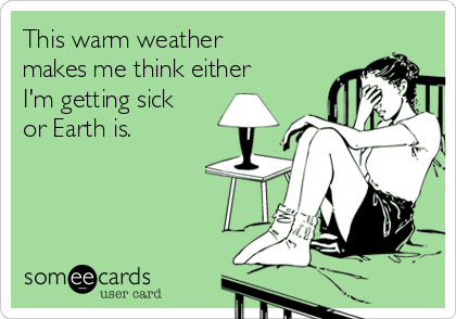 This warm weather
makes me think either
I'm getting sick
or Earth is.