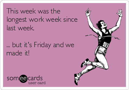 This week was the
longest work week since
last week.

... but it's Friday and we
made it!