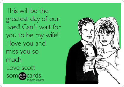 This will be the
greatest day of our
lives!! Can't wait for
you to be my wife!!
I love you and
miss you so
much
Love scott