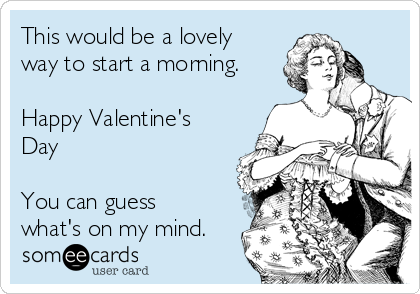 This would be a lovely
way to start a morning.

Happy Valentine's
Day

You can guess
what's on my mind.