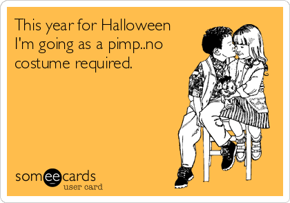 This year for Halloween
I'm going as a pimp..no
costume required.