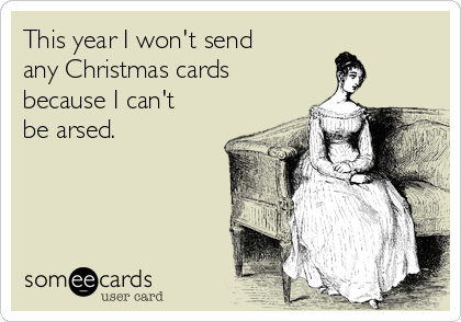 This year I won't send
any Christmas cards
because I can't
be arsed.