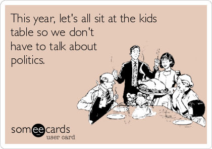 This year, let's all sit at the kids
table so we don't
have to talk about
politics.