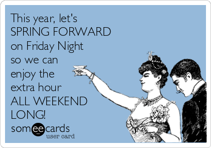 This year, let's 
SPRING FORWARD 
on Friday Night 
so we can
enjoy the
extra hour 
ALL WEEKEND
LONG!