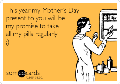 This year my Mother's Day
present to you will be
my promise to take
all my pills regularly.
;)