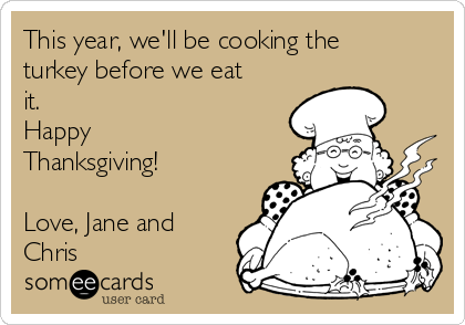 This year, we'll be cooking the
turkey before we eat
it.
Happy
Thanksgiving!

Love, Jane and
Chris