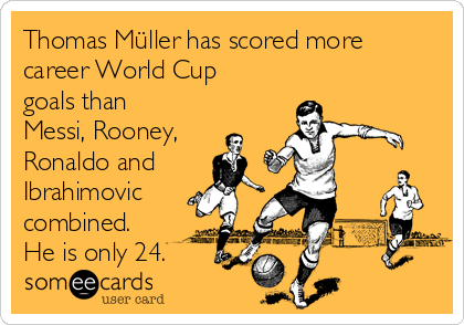 Thomas Müller has scored more
career World Cup
goals than
Messi, Rooney,
Ronaldo and
Ibrahimovic
combined.
He is only 24.