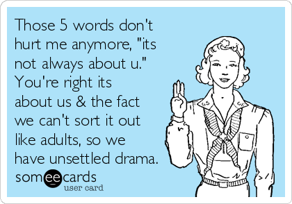 Those 5 words don't
hurt me anymore, "its
not always about u."
You're right its
about us & the fact
we can't sort it out
like adults, so we
have unsettled drama.