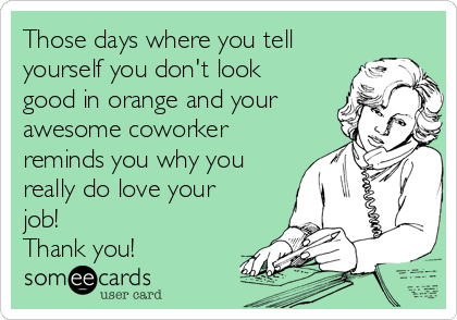 Those days where you tell
yourself you don't look
good in orange and your
awesome coworker
reminds you why you
really do love your
job! 
Thank you! 