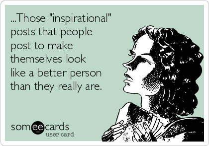 ...Those "inspirational"
posts that people
post to make
themselves look
like a better person
than they really are.