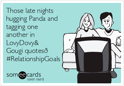 Those late nights
hugging Panda and
tagging one
another in
LovyDovy&
Gougi quotes