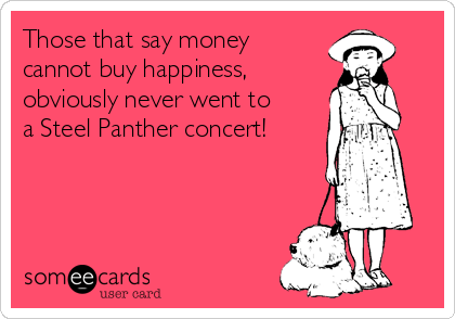 Those that say money
cannot buy happiness, 
obviously never went to
a Steel Panther concert!