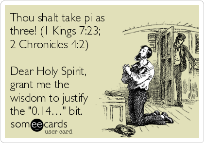 Thou shalt take pi as
three! (1 Kings 7:23; 
2 Chronicles 4:2)

Dear Holy Spirit,
grant me the
wisdom to justify 
the "0.14…" bit.