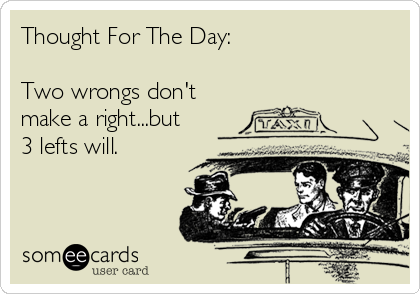 Thought For The Day:

Two wrongs don't
make a right...but 
3 lefts will.


