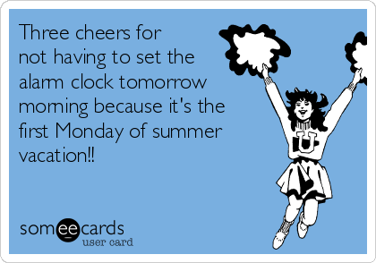 Three cheers for
not having to set the
alarm clock tomorrow
morning because it's the
first Monday of summer
vacation!!