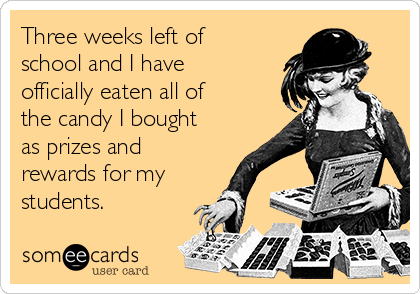 Three weeks left of
school and I have
officially eaten all of
the candy I bought
as prizes and
rewards for my
students.