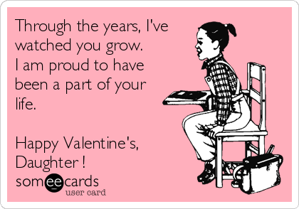 Through the years, I've
watched you grow.
I am proud to have
been a part of your
life.

Happy Valentine's, 
Daughter !