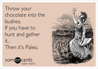 Throw your
chocolate into the
bushes.
If you have to
hunt and gather
it...
Then it's Paleo.