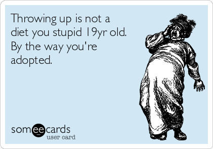 Throwing up is not a
diet you stupid 19yr old.
By the way you're
adopted.