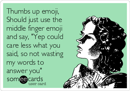 Thumbs up emoji,
Should just use the
middle finger emoji
and say, "Yep could
care less what you
said, so not wasting
my words to
answer you"