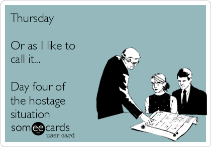 Thursday 

Or as I like to
call it...

Day four of 
the hostage
situation 