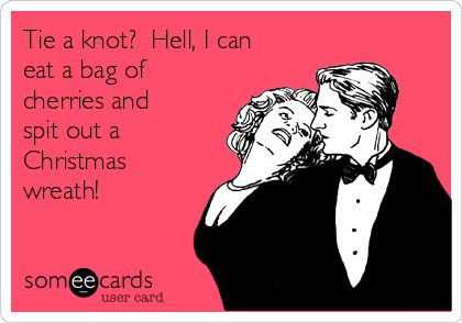 Tie a knot?  Hell, I can
eat a bag of
cherries and
spit out a
Christmas
wreath!