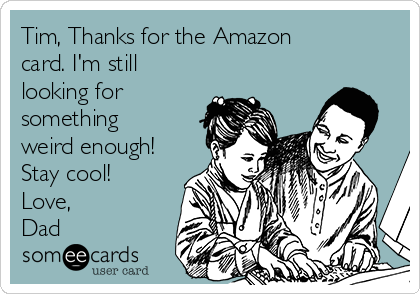 Tim, Thanks for the Amazon
card. I'm still
looking for
something
weird enough!
Stay cool!
Love,
Dad 