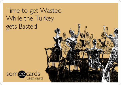 Time to get Wasted 
While the Turkey
gets Basted