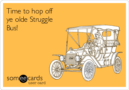 Time to hop off 
ye olde Struggle
Bus!