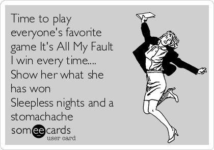 Time to play
everyone's favorite
game It's All My Fault
I win every time....
Show her what she
has won
Sleepless nights and a
stomachache