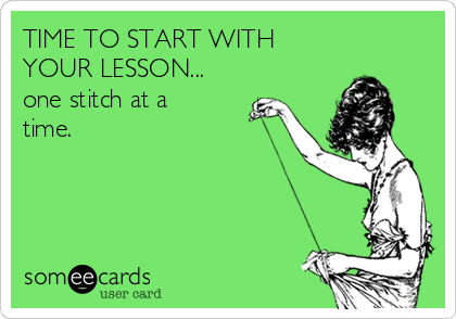 TIME TO START WITH
YOUR LESSON...
one stitch at a
time.