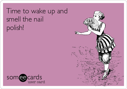 Time to wake up and
smell the nail
polish!
