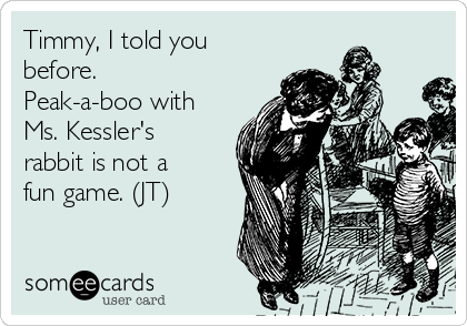 Timmy, I told you
before. 
Peak-a-boo with
Ms. Kessler's
rabbit is not a
fun game. (JT)