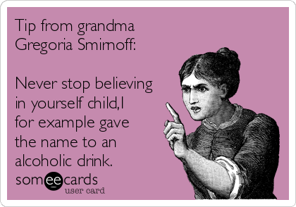 Tip from grandma
Gregoria Smirnoff:

Never stop believing
in yourself child,I
for example gave
the name to an
alcoholic drink.