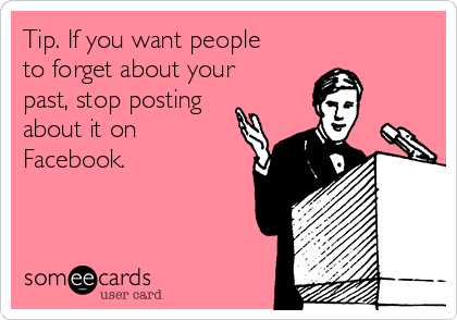 Tip. If you want people
to forget about your
past, stop posting
about it on
Facebook. 