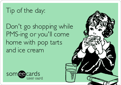 Tip of the day:

Don't go shopping while
PMS-ing or you'll come
home with pop tarts
and ice cream 