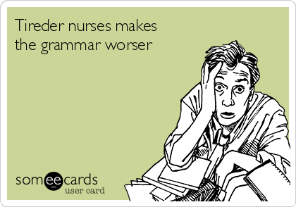 Tireder nurses makes
the grammar worser 