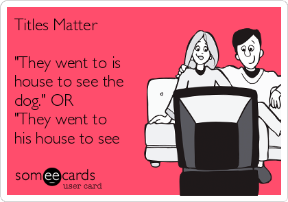 Titles Matter

"They went to is
house to see the
dog." OR 
"They went to 
his house to see