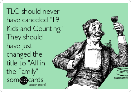 TLC should never
have canceled "19
Kids and Counting."
They should
have just
changed the
title to "All in
the Family". 