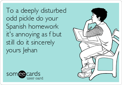 To a deeply disturbed
odd pickle do your
Spanish homework
it's annoying as f but
still do it sincerely
yours Jehan 