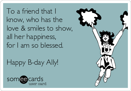 To a friend that I
know, who has the
love & smiles to show,
all her happiness,
for I am so blessed.

Happy B-day Ally! 