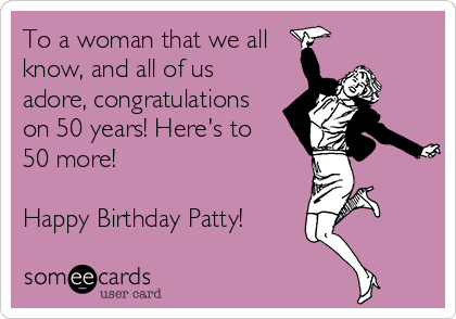 To a woman that we all
know, and all of us
adore, congratulations
on 50 years! Here's to 
50 more!

Happy Birthday Patty!