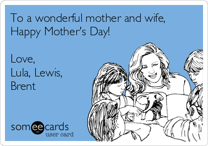 To a wonderful mother and wife,
Happy Mother's Day!

Love,
Lula, Lewis,
Brent