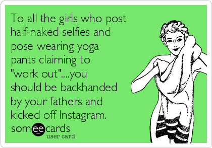 To all the girls who post
half-naked selfies and
pose wearing yoga
pants claiming to
"work out"....you
should be backhanded
by your fathers and
kicked off Instagram. 